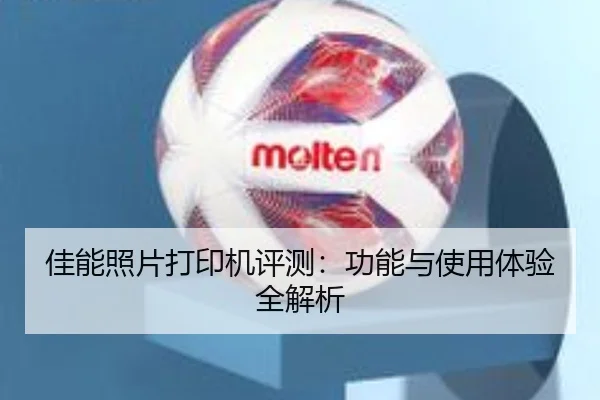 佳能照片打印机评测：功能与使用体验全解析