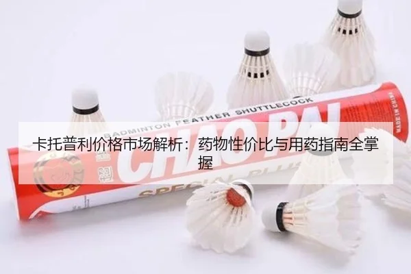 卡托普利价格市场解析：药物性价比与用药指南全掌握