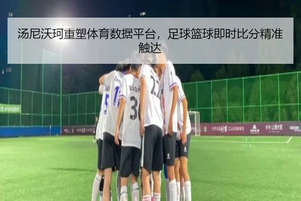 汤尼沃珂重塑体育数据平台，足球篮球即时比分精准触达