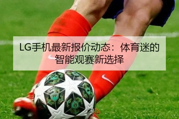 LG手机最新报价动态：体育迷的智能观赛新选择